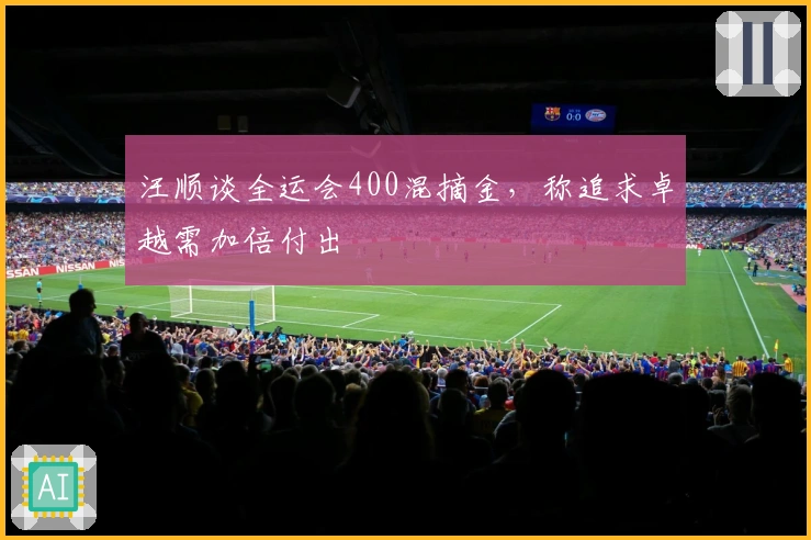 汪顺谈全运会400混摘金，称追求卓越需加倍付出