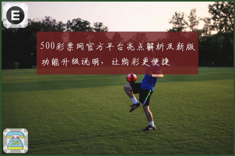 500彩票网官方平台亮点解析及新版功能升级说明，让购彩更便捷