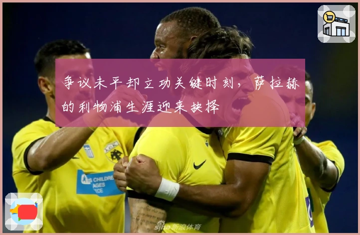 争议未平却立功关键时刻，萨拉赫的利物浦生涯迎来抉择