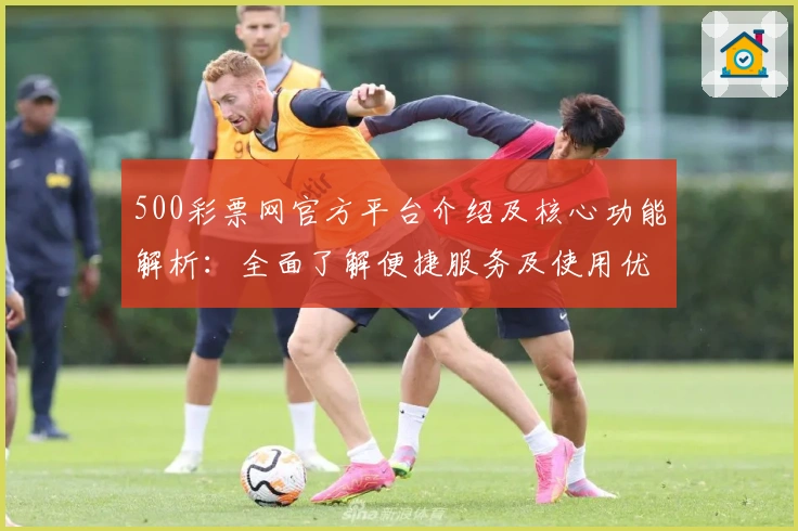 500彩票网官方平台介绍及核心功能解析：全面了解便捷服务及使用优势