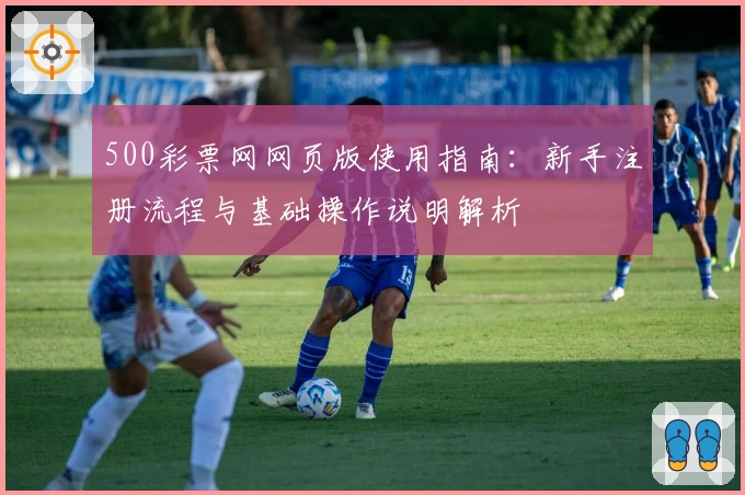 500彩票网网页版使用指南：新手注册流程与基础操作说明解析