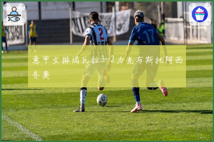 意甲女排诺瓦拉3-2力克布斯托阿西齐奥