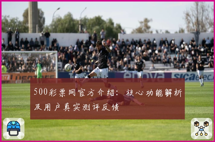 500彩票网官方介绍：核心功能解析及用户真实测评反馈