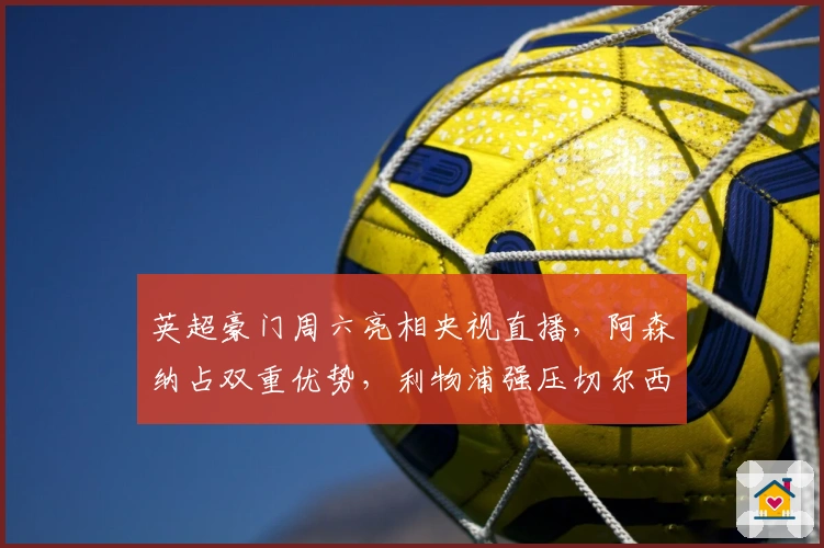 英超豪门周六亮相央视直播，阿森纳占双重优势，利物浦强压切尔西