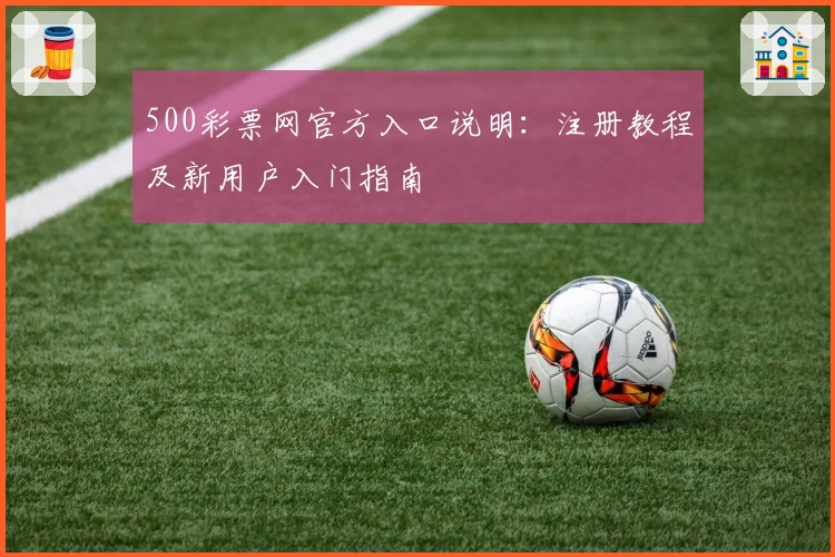 500彩票网官方入口说明:注册教程及新用户入门指南
