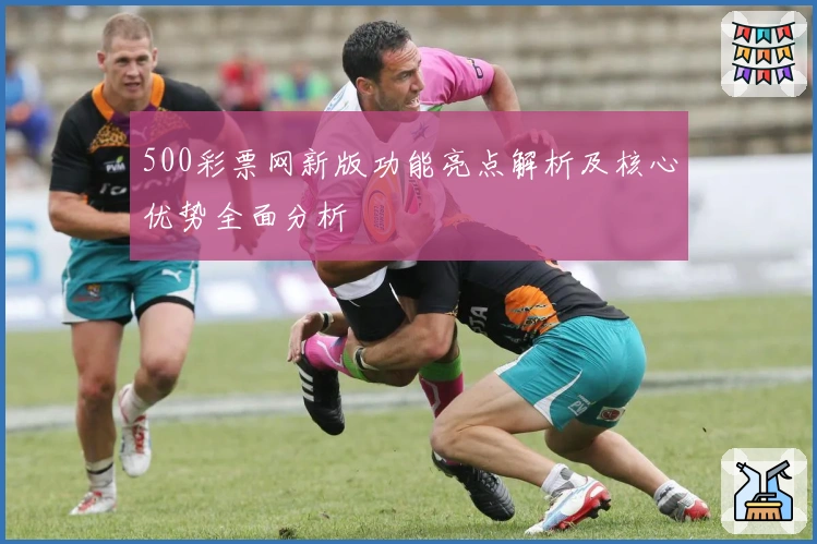 500彩票网新版功能亮点解析及核心优势全面分析