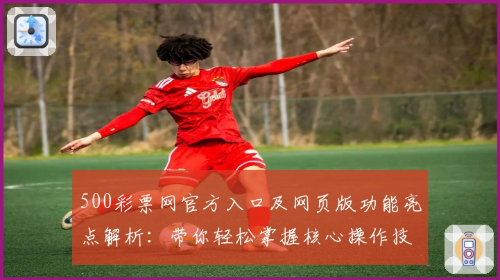 500彩票网官方入口及网页版功能亮点解析:带你轻松掌握核心操作技巧