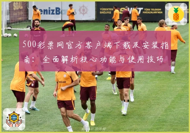 500彩票网官方客户端下载及安装指南：全面解析核心功能与使用技巧