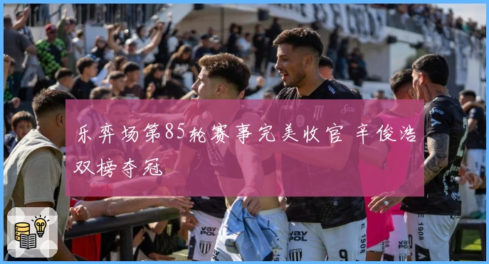 乐弈场第85轮赛事完美收官 辛俊浩双榜夺冠