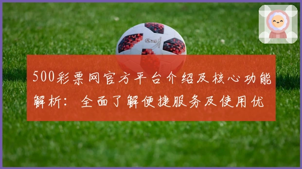 500彩票网官方平台介绍及核心功能解析：全面了解便捷服务及使用优势