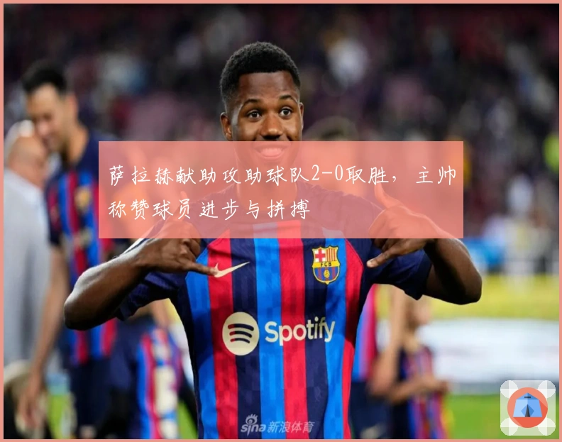 萨拉赫献助攻助球队2-0取胜，主帅称赞球员进步与拼搏