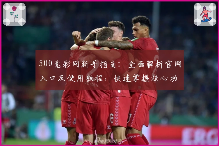 500竞彩网新手指南:全面解析官网入口及使用教程,快速掌握核心功能助你轻松上手