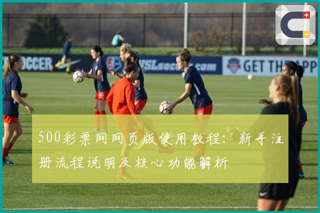 500彩票网网页版使用教程:新手注册流程说明及核心功能解析