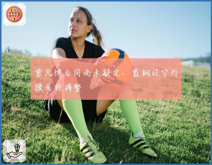 曾凡博合同尚未敲定，首钢辽宁外援或将调整