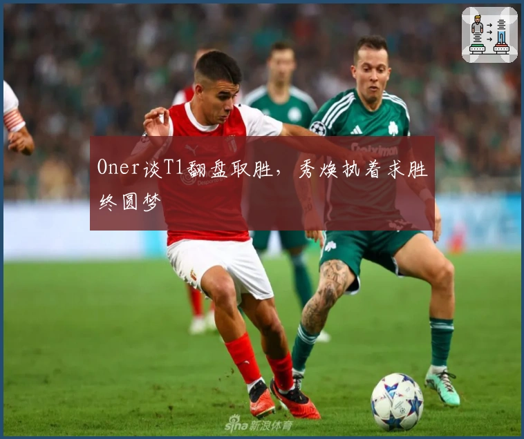 Oner谈T1翻盘取胜，秀焕执着求胜终圆梦