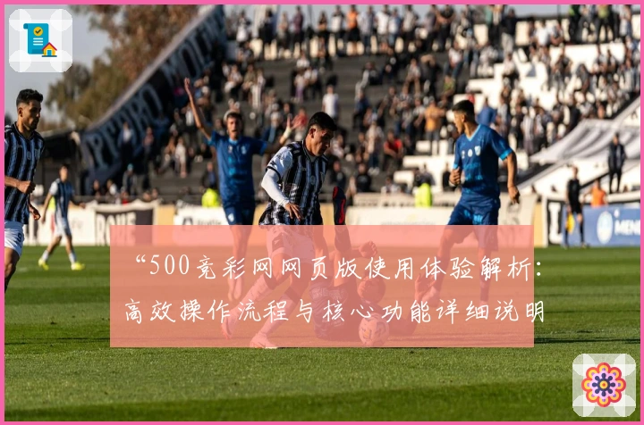 “500竞彩网网页版使用体验解析：高效操作流程与核心功能详细说明”