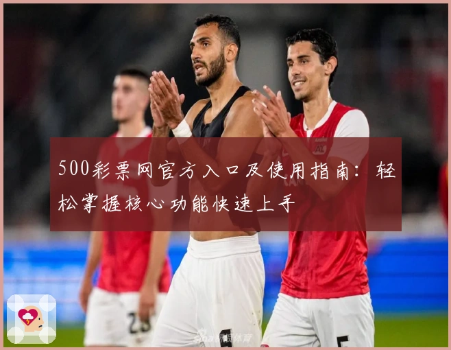 500彩票网官方入口及使用指南：轻松掌握核心功能快速上手