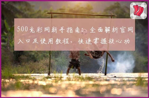 500竞彩网新手指南：全面解析官网入口及使用教程，快速掌握核心功能助你轻松上手