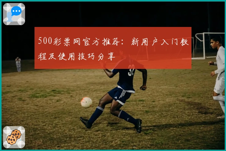 500彩票网官方推荐：新用户入门教程及使用技巧分享