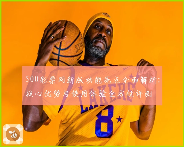 500彩票网新版功能亮点全面解析：核心优势与使用体验全方位评测