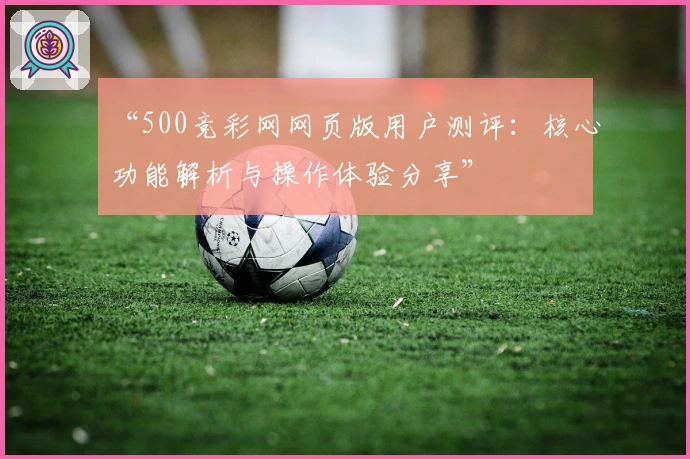 “500竞彩网网页版用户测评：核心功能解析与操作体验分享”