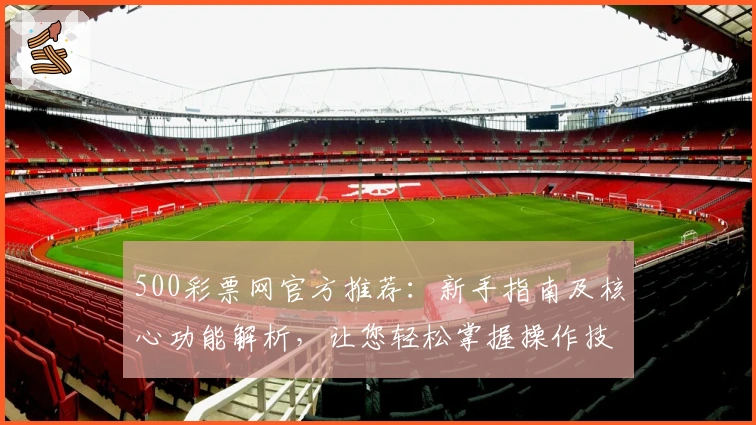 500彩票网官方推荐：新手指南及核心功能解析，让您轻松掌握操作技巧