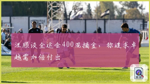 汪顺谈全运会400混摘金，称追求卓越需加倍付出