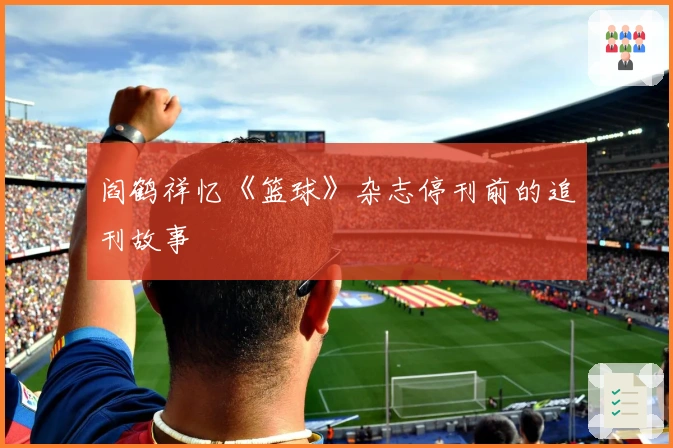 阎鹤祥忆《篮球》杂志停刊前的追刊故事