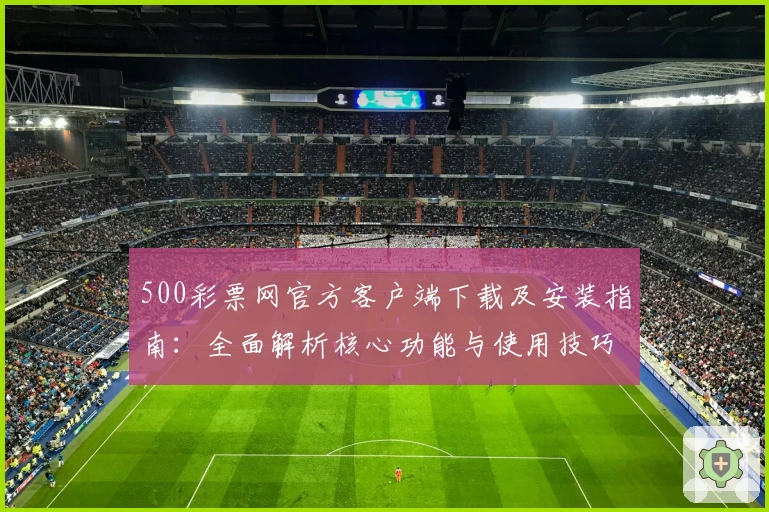 500彩票网官方客户端下载及安装指南：全面解析核心功能与使用技巧