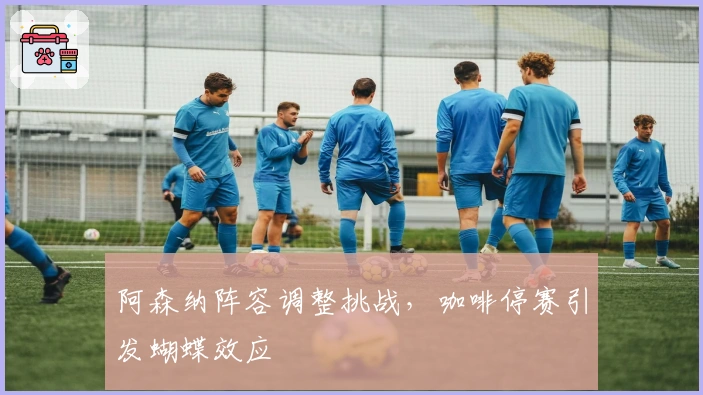 阿森纳阵容调整挑战，咖啡停赛引发蝴蝶效应