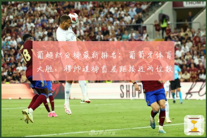 葡超积分榜最新排名：葡萄牙体育大胜，穆帅追榜首差距接近两位数