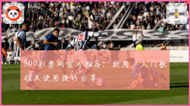 500彩票网官方推荐：新用户入门教程及使用技巧分享
