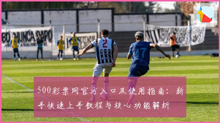 500彩票网官方入口及使用指南：新手快速上手教程与核心功能解析