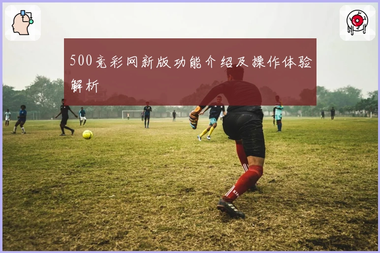 500竞彩网新版功能介绍及操作体验解析