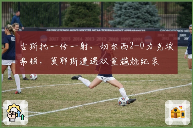 古斯托一传一射，切尔西2-0力克埃弗顿，莫耶斯遭遇双重尴尬纪录