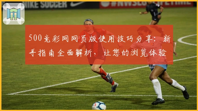 500竞彩网网页版使用技巧分享：新手指南全面解析，让您的浏览体验更顺畅
